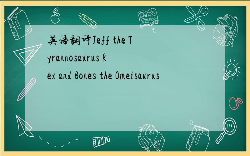 英语翻译Jeff the Tyrannosaurus Rex and Bones the Omeisaurus
