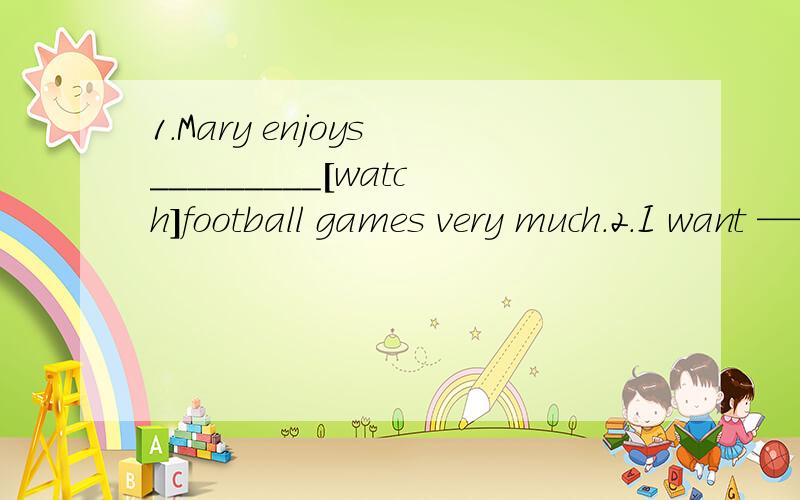 1.Mary enjoys _________[watch]football games very much.2.I want ————（watch)
