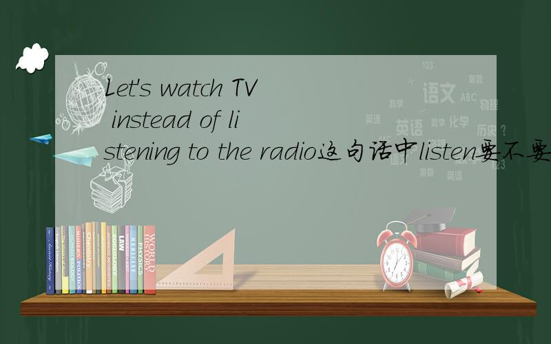 Let's watch TV instead of listening to the radio这句话中listen要不要加ing