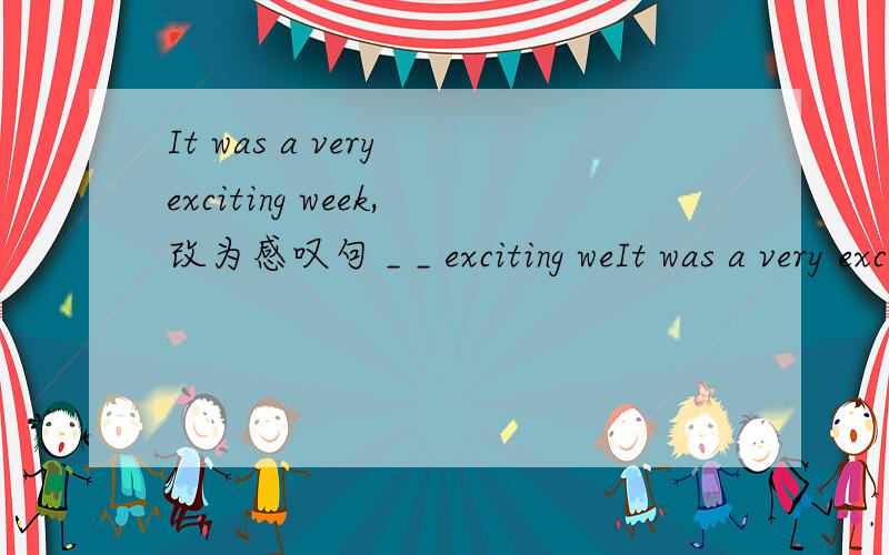 It was a very exciting week,改为感叹句 _ _ exciting weIt was a very exciting week,改为感叹句_ _ exciting week it was!