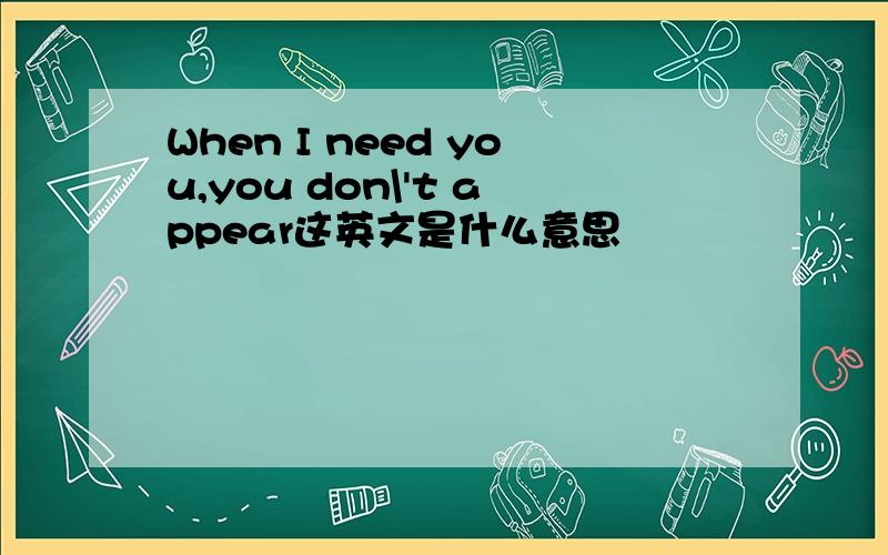 When I need you,you don\'t appear这英文是什么意思