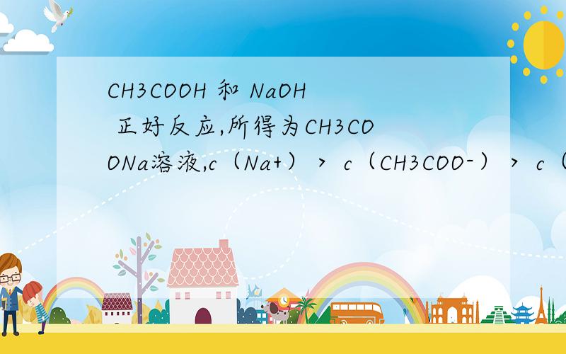 CH3COOH 和 NaOH 正好反应,所得为CH3COONa溶液,c（Na+）＞ c（CH3COO-）＞ c（OH-）＞ c（H+） 为什么ch3coo大于oh naoh不是也会电离出大量oh吗?