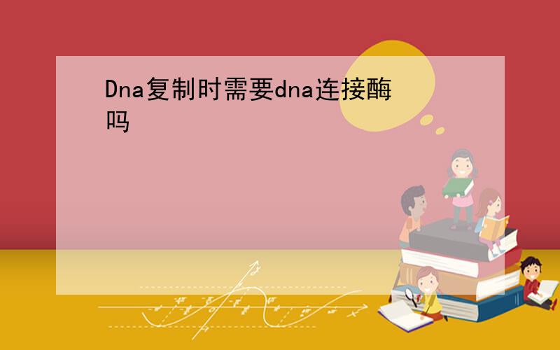 Dna复制时需要dna连接酶吗