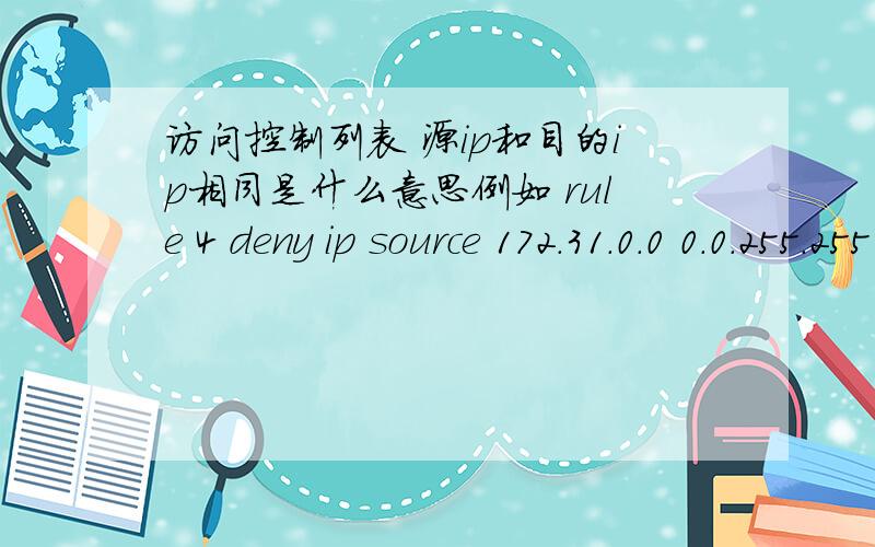 访问控制列表 源ip和目的ip相同是什么意思例如 rule 4 deny ip source 172.31.0.0 0.0.255.255 destination 172.31.0.0 0.0.255.255 谢大师们