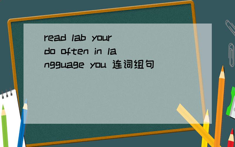 read lab your do often in langguage you 连词组句