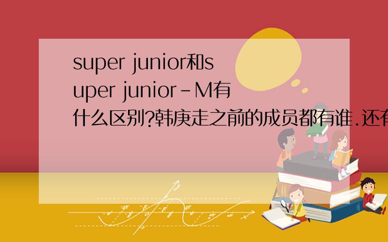 super junior和super junior-M有什么区别?韩庚走之前的成员都有谁.还有太完美貌似加了几个人现在SJ的成员和SJ-M的成员又有谁.
