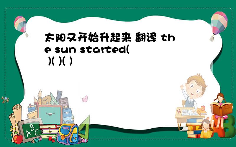太阳又开始升起来 翻译 the sun started( )( )( )
