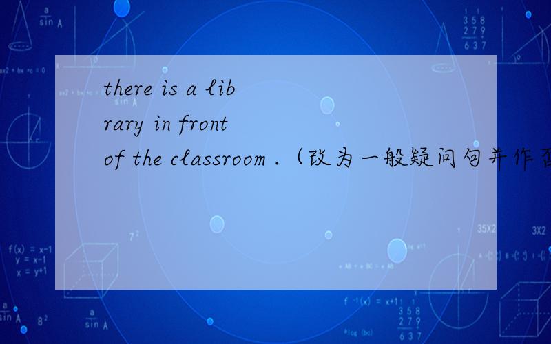there is a library in front of the classroom .（改为一般疑问句并作否定回答）