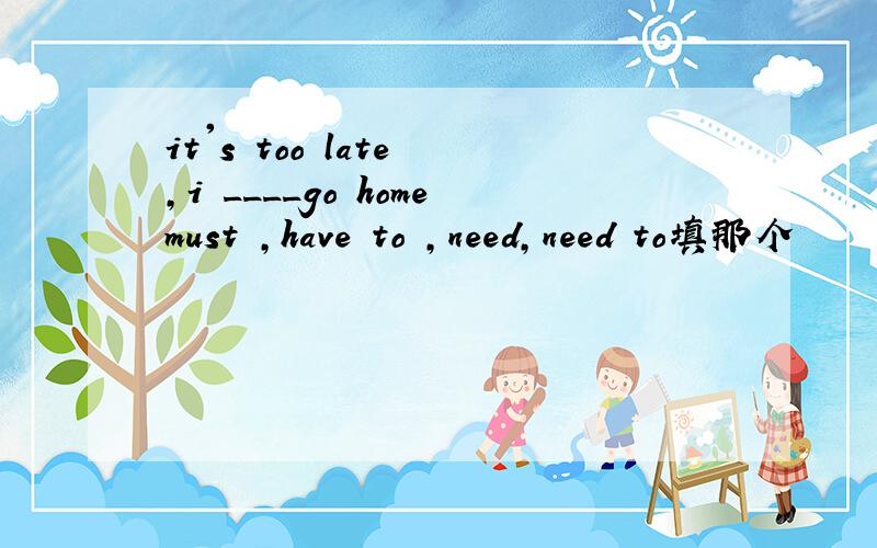 it's too late ,i ____go homemust ,have to ,need,need to填那个