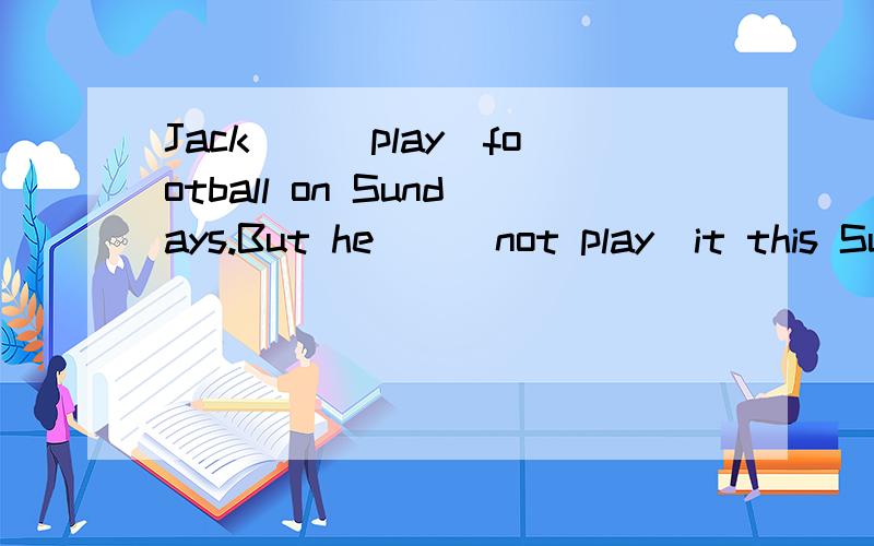 Jack（）（play）football on Sundays.But he（）（not play）it this Sunday.