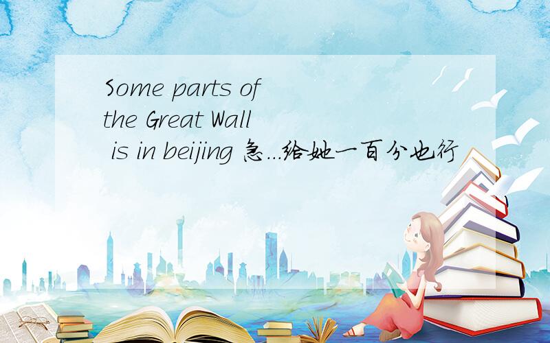 Some parts of the Great Wall is in beijing 急...给她一百分也行