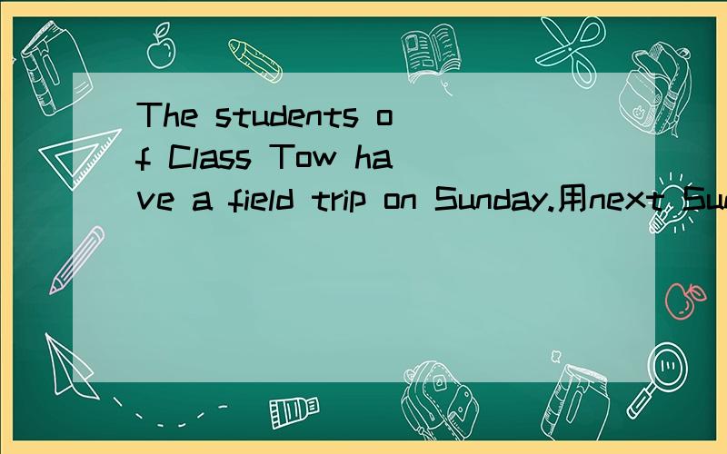 The students of Class Tow have a field trip on Sunday.用next Sunday改写句子