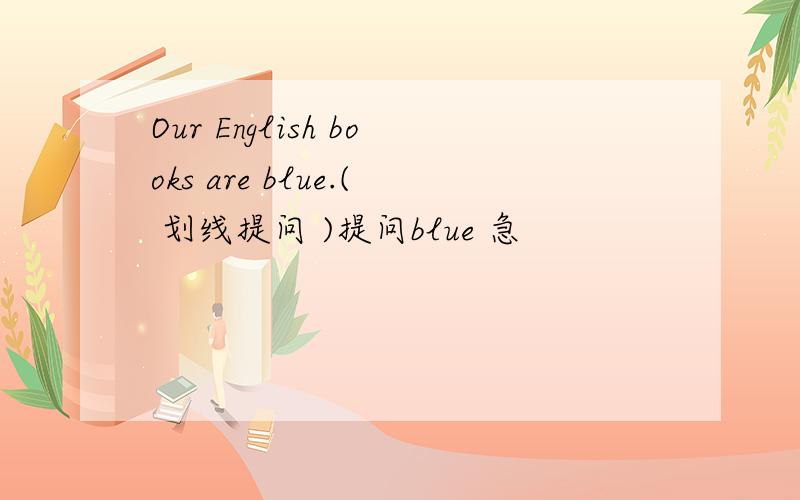 Our English books are blue.( 划线提问 )提问blue 急