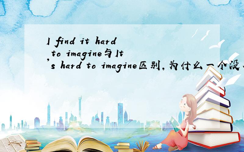 I find it hard to imagine与It's hard to imagine区别,为什么一个没有is,一个有is.