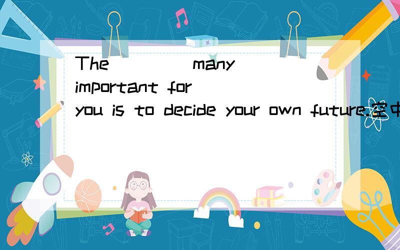 The ___(many) important for you is to decide your own future.空中填什么?more行的话most不行吗?