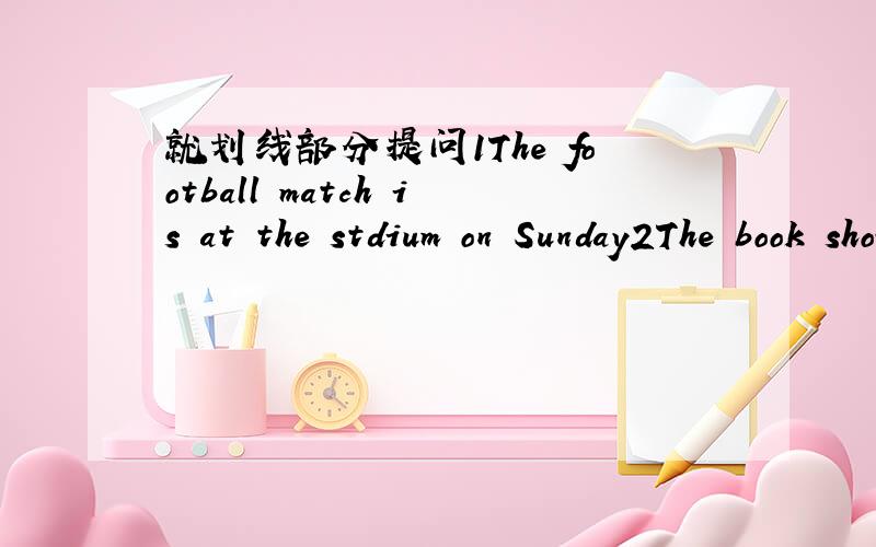 就划线部分提问1The football match is at the stdium on Sunday2The book show is at Dalian Stadium.1._____ _____ the football match?2._____ ____ the book show?