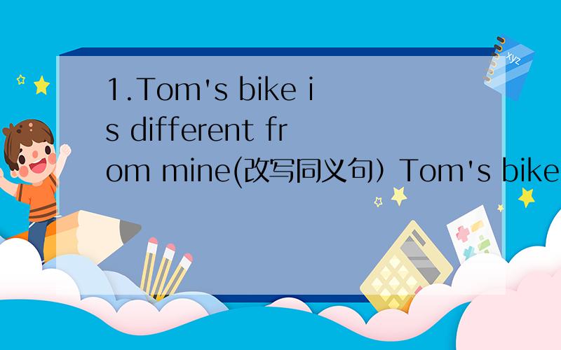 1.Tom's bike is different from mine(改写同义句）Tom's bike is ___ ___ ____ ___mineThere are some ___ ___ Tom's bike and mine2.I often play (football)(对括号内的单词提问）___ ___ ___you play?3.She drinke milk (every day).(对括号内