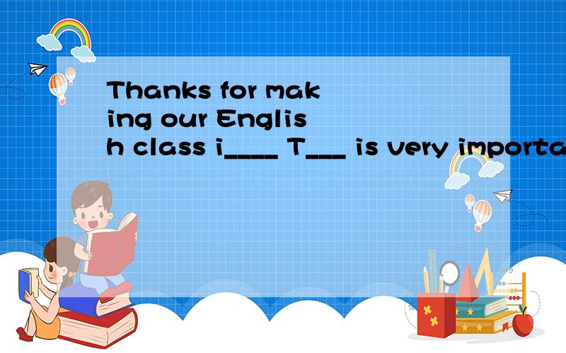 Thanks for making our English class i____ T___ is very important for every country in the world.根据首字母填空