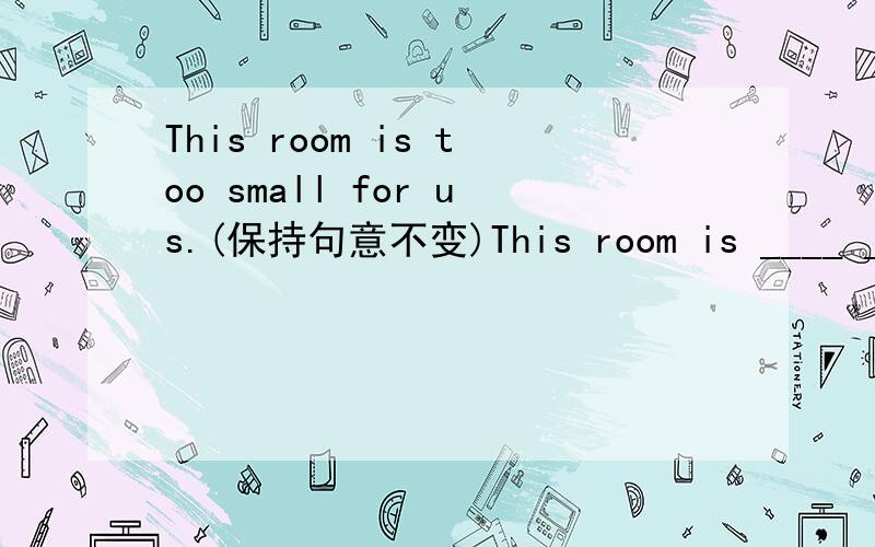 This room is too small for us.(保持句意不变)This room is ____ _____ ______ for us.