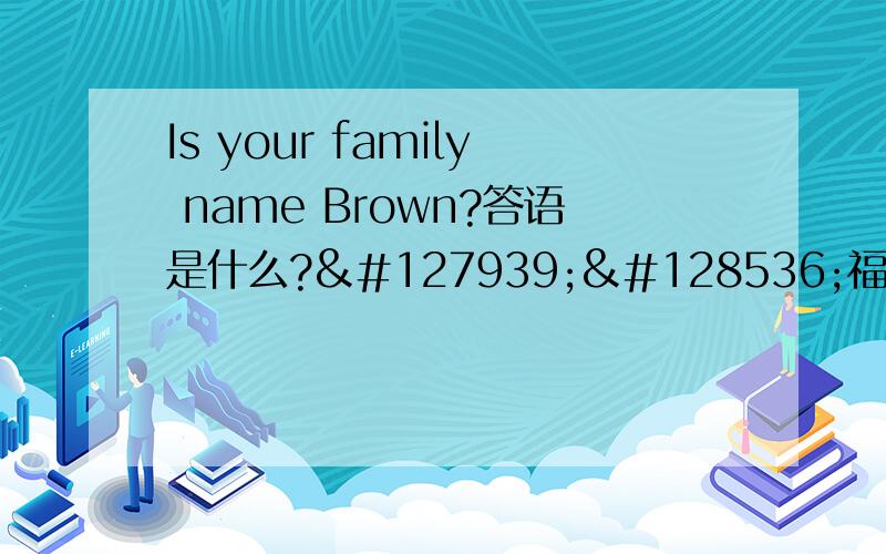 Is your family name Brown?答语是什么?🏃😘福利