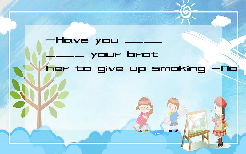 -Have you ________ your brother to give up smoking -No,I talked to him yesterday but he would not accept advice .1.persuaded 2.advise 3.promised 4.suggested persuaded 劝说,说服 但是persuade是说服了,而根据该题的回答是没有说服.