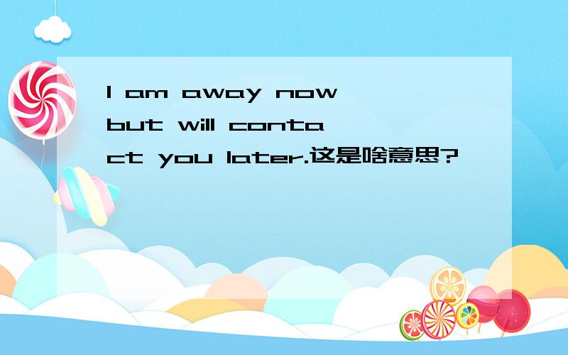 I am away now,but will contact you later.这是啥意思?