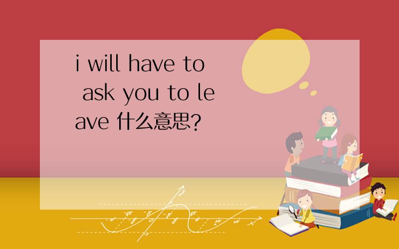 i will have to ask you to leave 什么意思?
