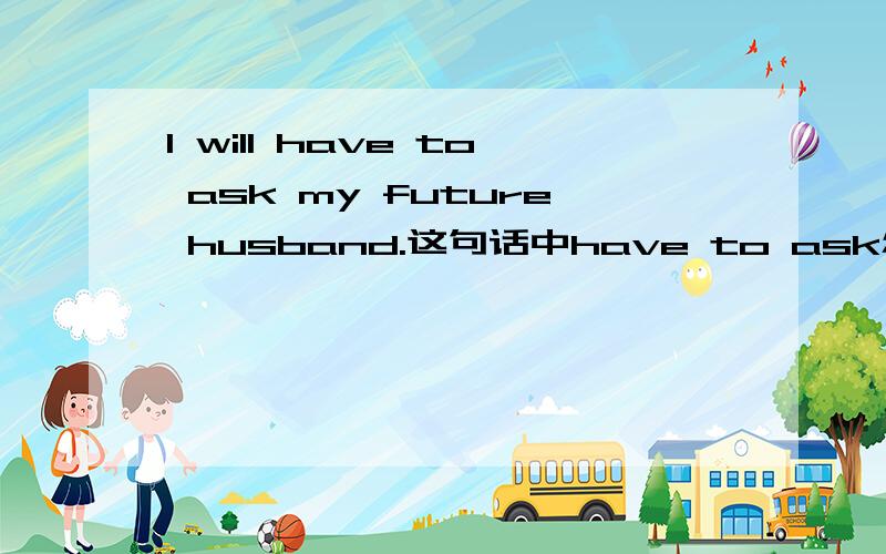 I will have to ask my future husband.这句话中have to ask怎么解释?
