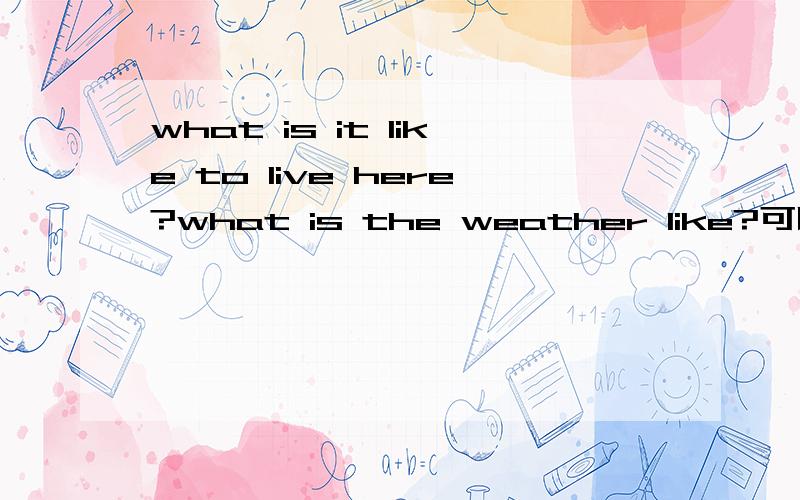 what is it like to live here?what is the weather like?可以这样问天气吗？