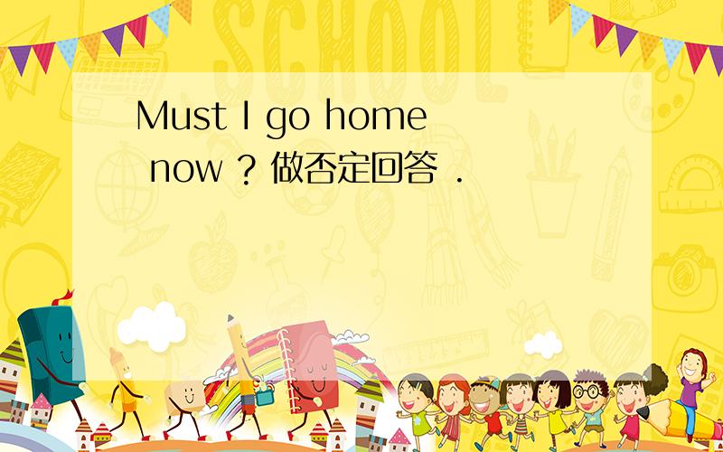 Must I go home now ? 做否定回答 .