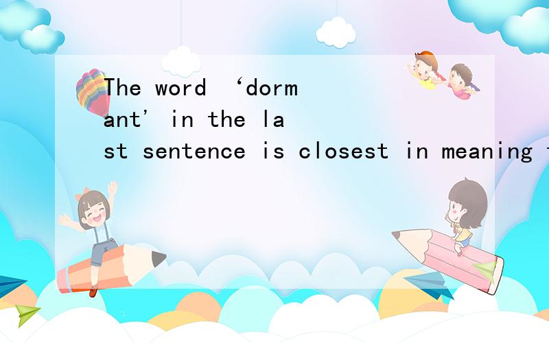 The word ‘dormant' in the last sentence is closest in meaning to _____.
