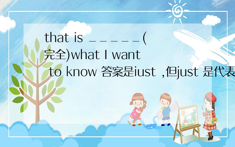 that is _____(完全)what I want to know 答案是iust ,但just 是代表完全的意思吗