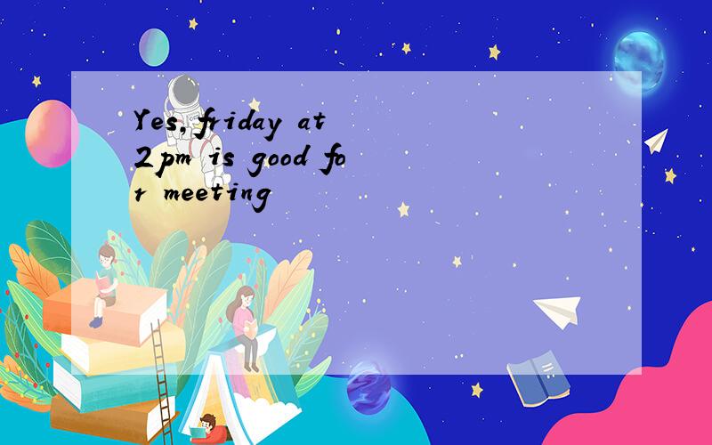 Yes,friday at 2pm is good for meeting