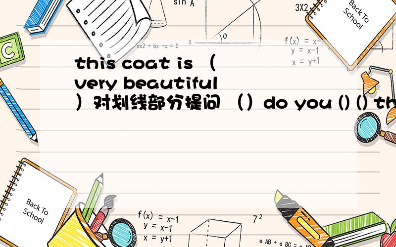this coat is （very beautiful）对划线部分提问 （）do you () () this coat?
