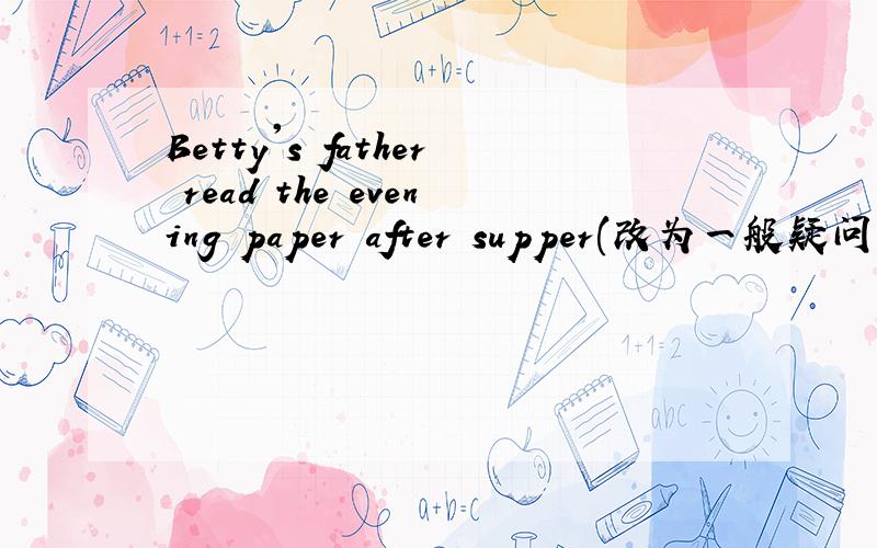 Betty's father read the evening paper after supper(改为一般疑问句）____ Betty's father____theevening paperafter high school