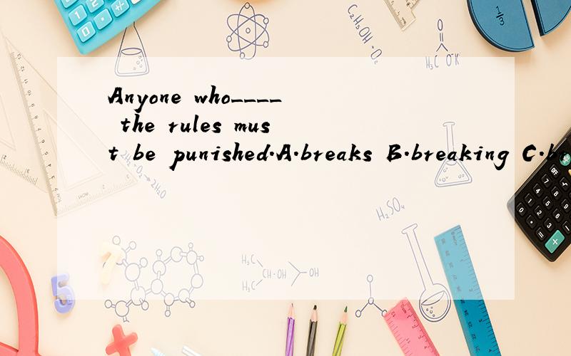 Anyone who____ the rules must be punished.A.breaks B.breaking C.broke D.break