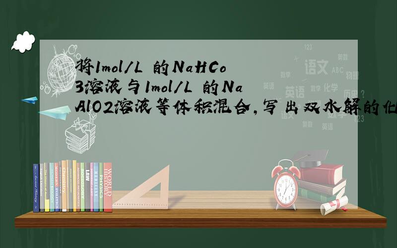 将1mol/L 的NaHCo3溶液与1mol/L 的NaAlO2溶液等体积混合,写出双水解的化学方程式,并写出所得溶液中离子浓度的大小.【第二问需要解释 为什么C（Na＋）＞C（CO32－）＞C(OH—)＞C(HCO3—) ＞C(H＋)】谢