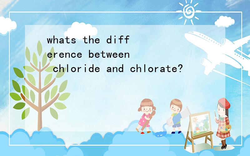 whats the difference between chloride and chlorate?