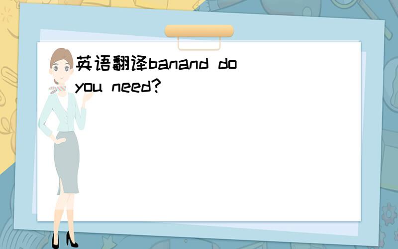 英语翻译banand do you need?