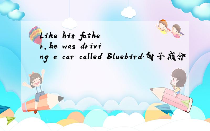 Like his father,he was driving a car called Bluebird.句子成分