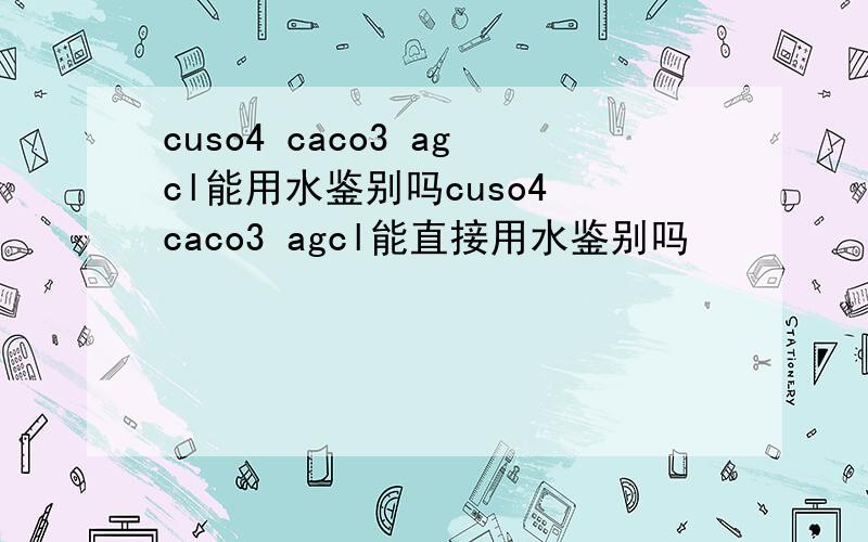 cuso4 caco3 agcl能用水鉴别吗cuso4 caco3 agcl能直接用水鉴别吗
