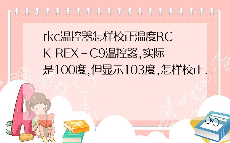 rkc温控器怎样校正温度RCK REX-C9温控器,实际是100度,但显示103度,怎样校正.