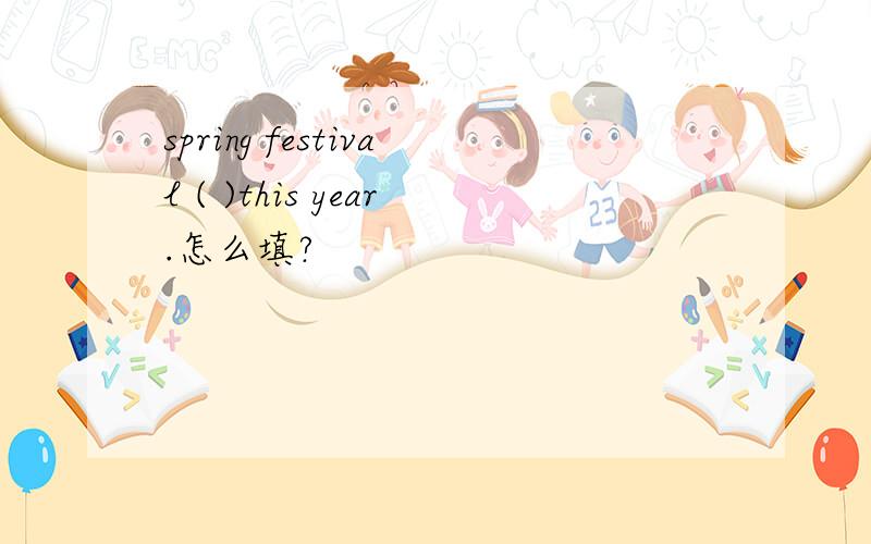 spring festival ( )this year.怎么填?