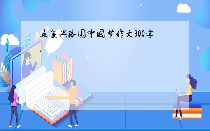 走复兴路圆中国梦作文300字.
