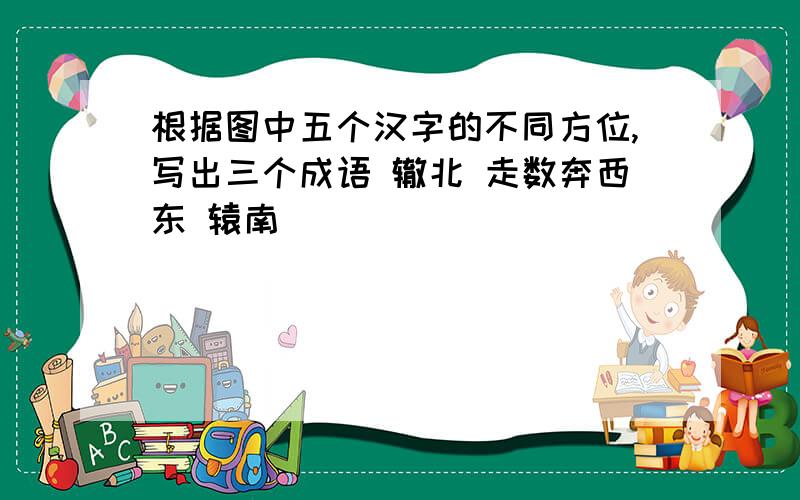 根据图中五个汉字的不同方位,写出三个成语 辙北 走数奔西东 辕南
