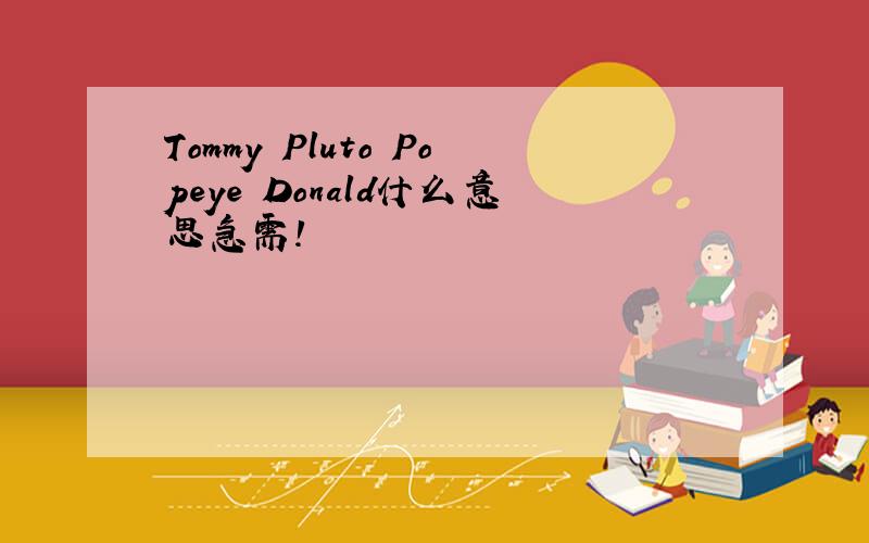 Tommy Pluto Popeye Donald什么意思急需!