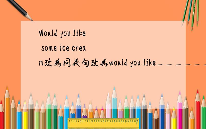 Would you like some ice cream改为同义句改为would you like______ ________ some ice cream