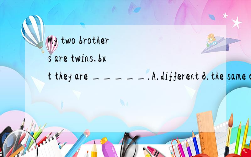 My two brothers are twins,but they are _____.A.different B.the same c.the different