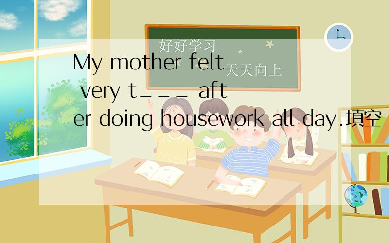 My mother felt very t___ after doing housework all day.填空 急需啊!