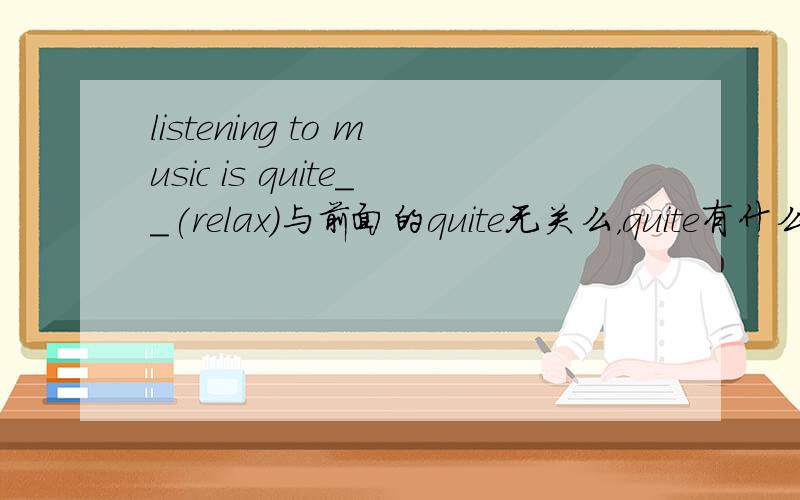 listening to music is quite__(relax)与前面的quite无关么，quite有什么用法